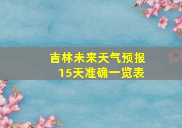 吉林未来天气预报15天准确一览表