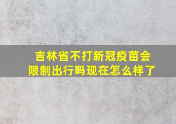 吉林省不打新冠疫苗会限制出行吗现在怎么样了