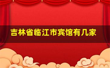 吉林省临江市宾馆有几家