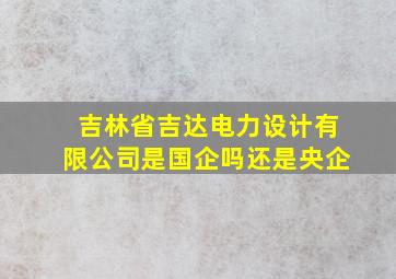 吉林省吉达电力设计有限公司是国企吗还是央企