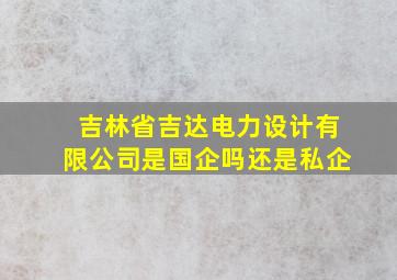 吉林省吉达电力设计有限公司是国企吗还是私企