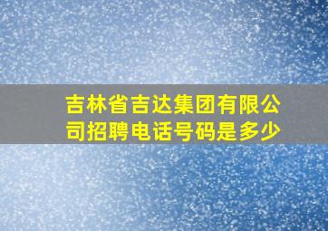 吉林省吉达集团有限公司招聘电话号码是多少