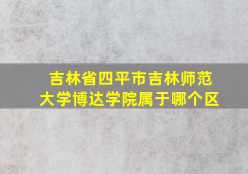 吉林省四平市吉林师范大学博达学院属于哪个区