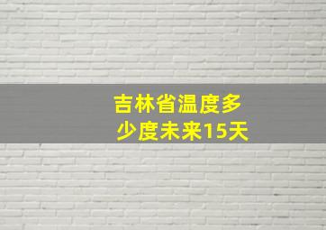 吉林省温度多少度未来15天