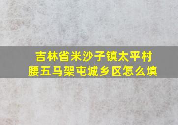 吉林省米沙子镇太平村腰五马架屯城乡区怎么填