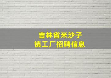 吉林省米沙子镇工厂招聘信息