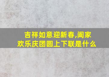 吉祥如意迎新春,阖家欢乐庆团圆上下联是什么