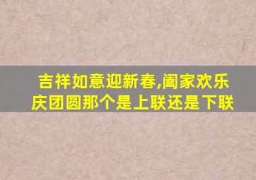 吉祥如意迎新春,阖家欢乐庆团圆那个是上联还是下联