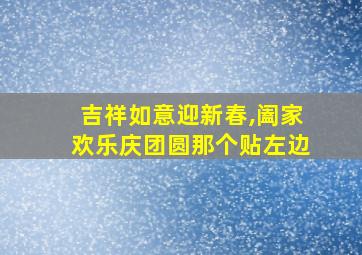 吉祥如意迎新春,阖家欢乐庆团圆那个贴左边