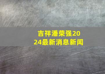 吉祥潘荣强2024最新消息新闻