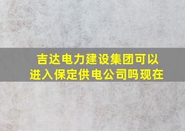 吉达电力建设集团可以进入保定供电公司吗现在