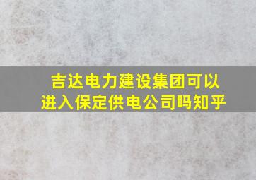 吉达电力建设集团可以进入保定供电公司吗知乎