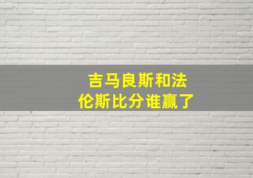 吉马良斯和法伦斯比分谁赢了