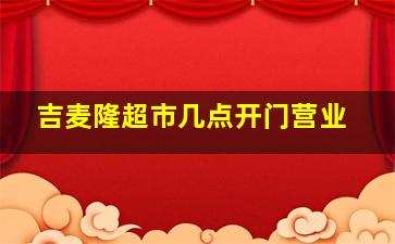 吉麦隆超市几点开门营业