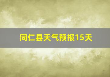 同仁县天气预报15天