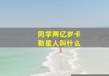 同学两亿岁卡勒星人叫什么