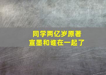 同学两亿岁原著宣墨和谁在一起了