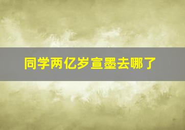 同学两亿岁宣墨去哪了