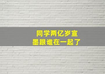 同学两亿岁宣墨跟谁在一起了