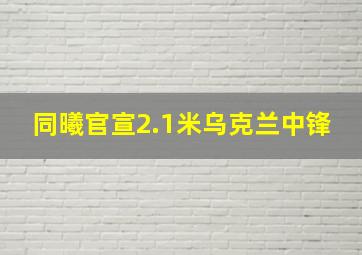 同曦官宣2.1米乌克兰中锋