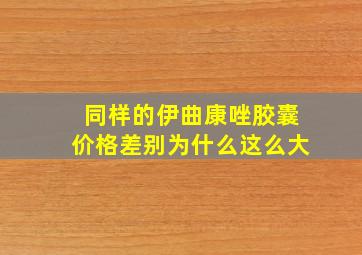 同样的伊曲康唑胶囊价格差别为什么这么大