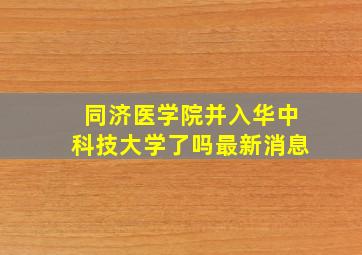 同济医学院并入华中科技大学了吗最新消息