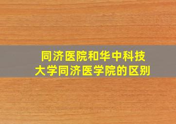 同济医院和华中科技大学同济医学院的区别