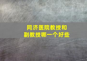 同济医院教授和副教授哪一个好些