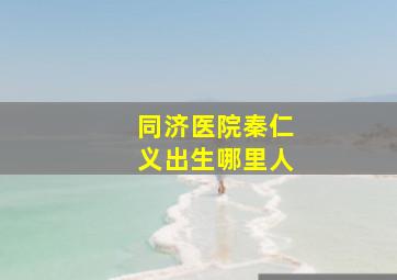 同济医院秦仁义出生哪里人