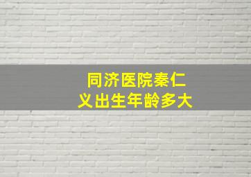 同济医院秦仁义出生年龄多大