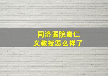 同济医院秦仁义教授怎么样了