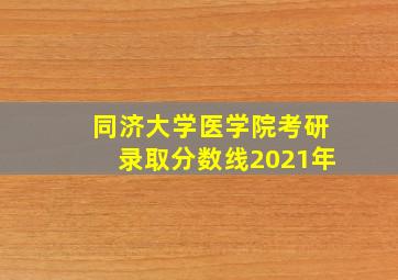 同济大学医学院考研录取分数线2021年