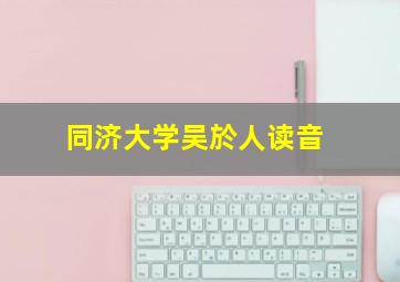 同济大学吴於人读音