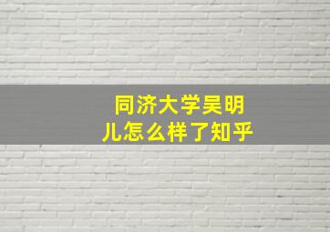 同济大学吴明儿怎么样了知乎