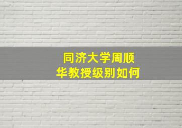 同济大学周顺华教授级别如何