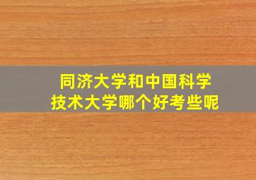 同济大学和中国科学技术大学哪个好考些呢