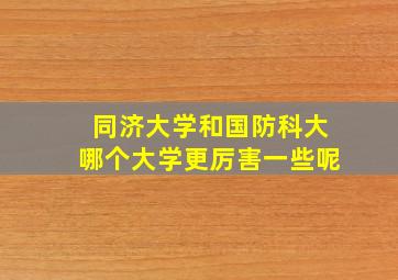 同济大学和国防科大哪个大学更厉害一些呢