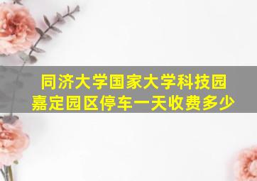 同济大学国家大学科技园嘉定园区停车一天收费多少