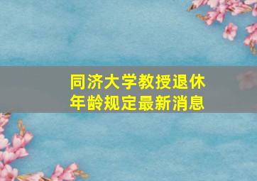 同济大学教授退休年龄规定最新消息