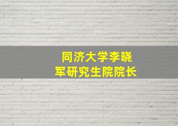 同济大学李晓军研究生院院长