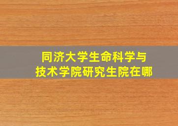 同济大学生命科学与技术学院研究生院在哪