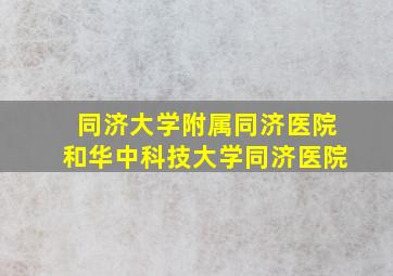 同济大学附属同济医院和华中科技大学同济医院