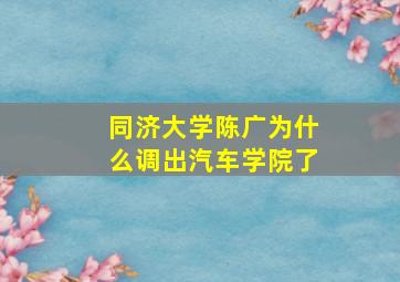 同济大学陈广为什么调出汽车学院了