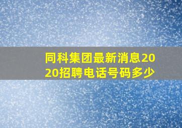 同科集团最新消息2020招聘电话号码多少