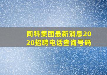 同科集团最新消息2020招聘电话查询号码