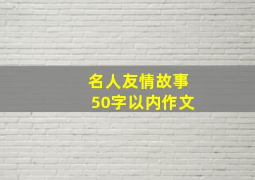 名人友情故事50字以内作文