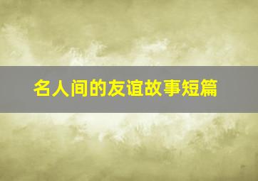 名人间的友谊故事短篇