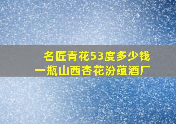 名匠青花53度多少钱一瓶山西杏花汾蕴酒厂