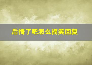 后悔了吧怎么搞笑回复