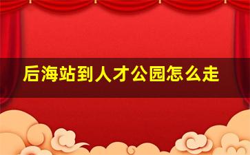 后海站到人才公园怎么走